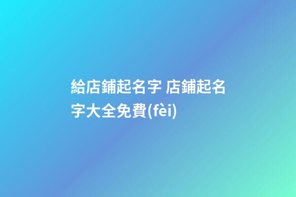給店鋪起名字 店鋪起名字大全免費(fèi)